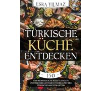 Türkische Küche entdecken: 150 unwiderstehliche Rezepte und ein umfassender Leitfaden für die Kunst der türkischen Kochtradition