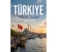 TÜRKIYE TRAVEL GUIDE 2026-2027: A Practical Guide to Istanbul, Cappadocia, Ephesus, the Turkish Riviera, Local Culture, Regional Cuisine, Transportation, and Trip Planning