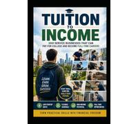 Tuition to Income: 100 Service Businesses That Can Pay for College and Become Full-Time Careers: A Practical Guide to Starting Low-Cost Service ... Building a Business That Can Replace Your Job