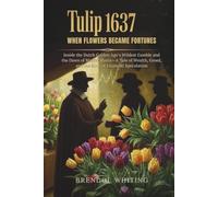 Tulip 1637: When Flowers Became Fortunes: Inside the Dutch Golden Age’s Wildest Gamble and the Dawn of Market Mania-A Tale of Wealth, Greed, and the Birth of Financial Speculation