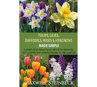 Tulips, Lilies, Daffodils, Irises & Hyacinths Made Simple: A Complete Practical Guide to Growing and Caring for Spring Bulbs in Any Garden