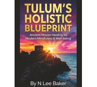 Tulum's Holistic Blueprint: Ancient Mayan Healing For Modern Mindfulness and Well-being (Mayan Wisdom In Tulum)