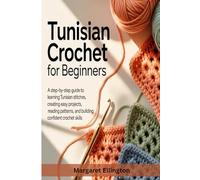 Tunisian Crochet For Beginners: A Step By Step Guide to Learning Tunisian Stitches, Creating Easy Projects, Reading Patterns, And Buiding Confident Crochet Skills