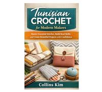 Tunisian Crochet for Modern Makers: Master Essential Stitches, Build Real Skills, and Create Beautiful Projects with Confidence