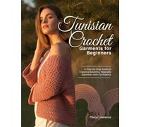 TUNISIAN CROCHET GARMENTS FOR BEGINNERS: A Step-by-Step Guide to Creating Beautiful, Wearable Garments with Confidence