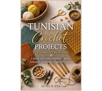 TUNISIAN CROCHET PROJECTS FOR COMPLETE BEGINNERS: A Step-by-Step Guide to Mastering Stitches, Techniques, and Beautiful Projects from Scratch