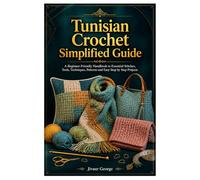 Tunisian Crochet Simplified Guide: A Beginner-Friendly Handbook to Essential Stitches, Tools, Techniques, Patterns and Easy Step by Step Projects