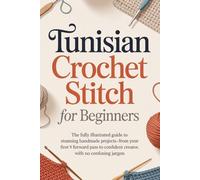 Tunisian Crochet Stitch for Beginners: The Fully Illustrated Guide to Stunning Handmade Projects-From Your First Forward Pass to Confident Creator, with No Confusing Jargon