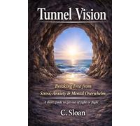 Tunnel Vision: Breaking Free from Stress, Anxiety & Mental Overwhelm. A short guide to get out of fight or flight.