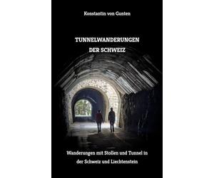Tunnelwanderungen der Schweiz: Wanderungen mit Stollen und Tunnel in der Schweiz und Liechtenstein