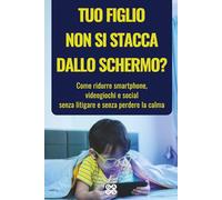 TUO FIGLIO NON SI STACCA DALLO SCHERMO?: Come ridurre smartphone, videogiochi e social senza litigare e senza perdere la calma