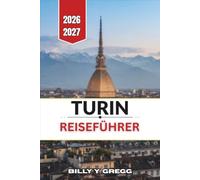 TURIN REISEFÜHRER 2026-2027: Planen Sie Ihre Unterkunft, Ihre Mahlzeiten, Ihre Fortbewegung, die Auswahl der wichtigsten Museen und den besten ... der Schlösser und der Weinregion im Piemont.
