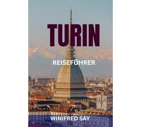 TURIN REISEFÜHRER: Entdecken Sie Italiens Königsstadt mit Insider-Routen, Geheimtipps, lokalen Spezialitäten und umfassenden Reisetipps für Erstbesucher
