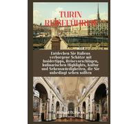 TURIN REISEFÜHRER: Entdecken Sie Italiens verborgene Schätze mit Insidertipps, Reisevorschlägen, kulinarischen Highlights, Kultur und Sehenswürdigkeiten, die Sie unbedingt sehen sollten