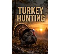 Turkey Hunting: The Complete Guide to Scouting, Calling, and Taking the Wild Turkey in Spring and Fall