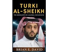 TURKI AL-SHEIKH: The Biography of a Global Influencer-Inside the Mind Behind Riyadh Season, Boxing Supremacy, and a New Era for Sports