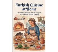 Turkish Cuisine at Home: Authentic Recipes and Techniques for Everyday Turkish Cooking