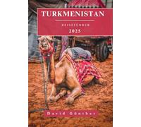 TURKMENISTAN REISEFÜHRER: Wichtige Informationen und Tipps zur Vorbereitung auf Ihre Reise: Alles, was Sie vor Ihrer Reise wissen sollten („Across Global“ Reiseführer-Serie)