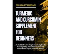 TURMERIC AND CURCUMIN SUPPLEMENT FOR BEGINNERS: A Practical Guide to Unlocking Ancient Healing Benefits, Promoting Vitality, Natural Inflammation Relief, Immune System Support, and Holistic Wellness