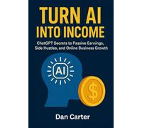 Turn AI into Income: ChatGPT Secrets to Passive Earnings, Side Hustles, and Online Business Growth