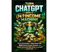 Turn ChatGPT Into a 24/7 Income Machine: Proven AI Strategies to Make Money Fast, Build Passive Income Streams, and Launch Automated Side Hustles Using ChatGPT and AI Tools
