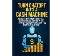 Turn ChatGPT into a Cash Machine: Make $5,000/Month with AI Side Hustles & Build a Six-Figure Online Business in the Digital Gold Rush