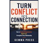 Turn Conflict Into Connection: How to Resolve Disagreements, Build Trust, and Strengthen Every Relationship