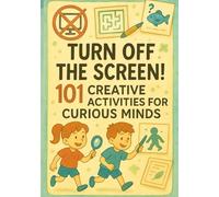 TURN OFF THE SCREEN!: 101 Creative Activities for Curious Minds Screen-Free Games, Imagination Adventures and Art Challenges for Kids Aged 5-10