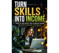 Turn Skills Into Income: How to Use What You Already Know to Start Earning This Month