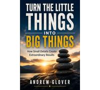 Turn The Little Things Into Big Things: How Small Details Create Extraordinary Results