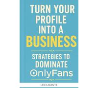 Turn Your Profile Into a Business: Strategies to Dominate OnlyFans: A Complete Guide to Monetizing Your Content, Growing Subscribers, and Building a Profitable Brand on OnlyFans