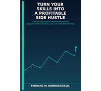 Turn Your Skills into a Profitable Side Hustle: A Step-by-Step Guide for Ambitious Professionals Ready to Turn What They Know into Income That Works for Them