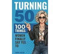 Turning 50: 100 Things Women Finally Say Yes To: A Fearless, Funny Guide To Midlife Freedom