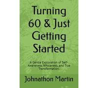 Turning 60 & Just Getting Started: A Gentle Exploration of Self-Awareness, Wholeness, and True Transformation.