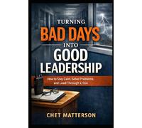 Turning Bad Days Into Good Leadership: How to Stay Calm, Solve Problems, and Lead Through Crisis (Chet Matterson's Total Managment Series)