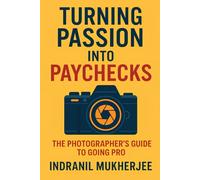 Turning Passion into Paychecks: The Photographer’s Guide to Going Pro: Build Your Photography Business, Earn with Confidence, and Thrive Creatively