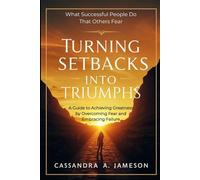 Turning Setbacks Into Triumphs: A Guide to Achieving Greatness by Overcoming Fear and Embracing Failure