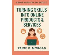 Turning Skills into Online Products & Services: A Step-by-Step Guide to Building Your Digital Income (From Passion to Profit)