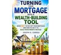 Turning Your Mortgage into a Wealth-Building Tool: When NOT to Pay Off Your Mortgage and How to Use It to Build Investments Instead: 5 (The Mortgage Payoff & Wealth Acceleration)