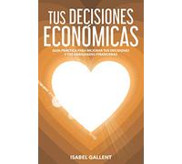 TUS DECISIONES ECONOMICAS: GUIA PRACTICA PARA MEJORAR TUS DECISIONES Y TUS HABILIDADES FINANCIERAS