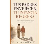 TUS PADRES ENVEJECEN, TU INFANCIA REGRESA: Cómo cuidarlos, poner límites y sanar sin volver al papel que te hizo daño