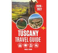 TUSCANY TRAVEL GUIDE 2026 - 2027: Florence, Siena, Pisa, Chianti, Val d'Orcia and the Region's Most Memorable Experiences