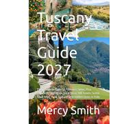 Tuscany Travel Guide 2027: The Complete Guide to Florence, Siena, Pisa, Chianti Wine Region, Val d’Orcia, Hill Towns, Scenic Road Trips, Food, Culture, and Hidden Gems in Italy