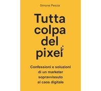 Tutta colpa del pixel: Confessioni e soluzioni di un marketer sopravvissuto al caos digitale