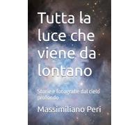 Tutta la luce che viene da lontano: Storie e fotografie dal cielo profondo