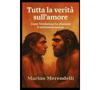 Tutta la verità sull’amore: Come l'evoluzione ha plasmato il sentimento umano