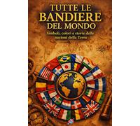 Tutte le bandiere del mondo (a colori): Simboli, colori e storie delle nazioni della terra