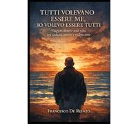 Tutti volevano essere me, io volevo essere tutti: Viaggio dentro una vita, tra caduta, amore e redenzione