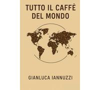 Tutto il caffè del mondo: Un viaggio tra storia, aromi e culture della bevanda più amata al mondo