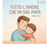 Tutto l’amore che mi dai: Papà.: Piccole storie quotidiane per scoprire l’amore e la presenza del papà. (Crescere insieme)